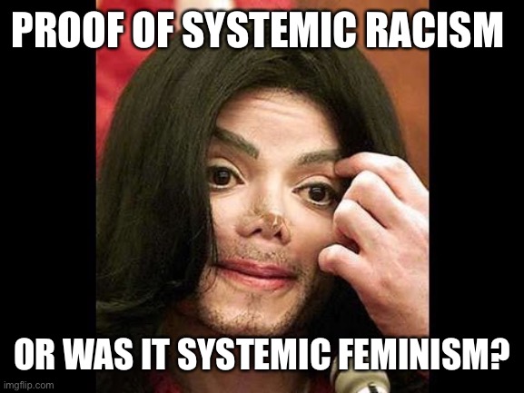 Systemic whatever | PROOF OF SYSTEMIC RACISM; OR WAS IT SYSTEMIC FEMINISM? | image tagged in michael jackson nose job,feminism,racism,systemic racism,trans,fake people | made w/ Imgflip meme maker