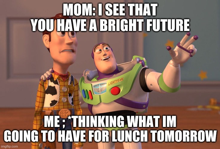 Ok | MOM: I SEE THAT YOU HAVE A BRIGHT FUTURE; ME ; *THINKING WHAT IM GOING TO HAVE FOR LUNCH TOMORROW | image tagged in memes,x x everywhere | made w/ Imgflip meme maker