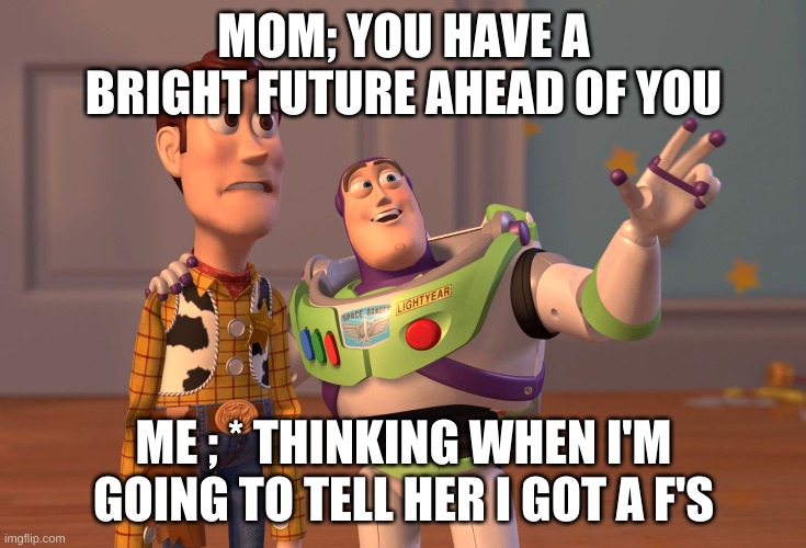 X, X Everywhere Meme | MOM; YOU HAVE A BRIGHT FUTURE AHEAD OF YOU; ME ; * THINKING WHEN I'M GOING TO TELL HER I GOT A F'S | image tagged in memes,x x everywhere | made w/ Imgflip meme maker