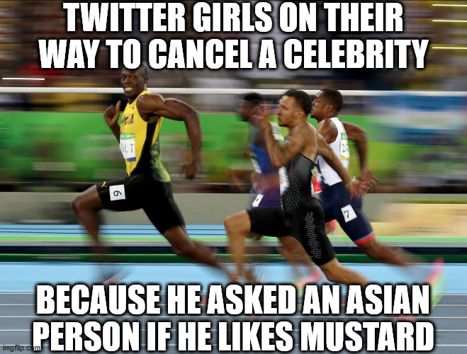 Usain Bolt running |  TWITTER GIRLS ON THEIR WAY TO CANCEL A CELEBRITY; BECAUSE HE ASKED AN ASIAN PERSON IF HE LIKES MUSTARD | image tagged in usain bolt running | made w/ Imgflip meme maker