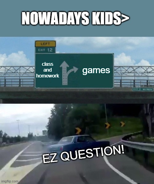 Left Exit 12 Off Ramp | NOWADAYS KIDS>; class and homework; games; EZ QUESTION! | image tagged in memes,left exit 12 off ramp | made w/ Imgflip meme maker