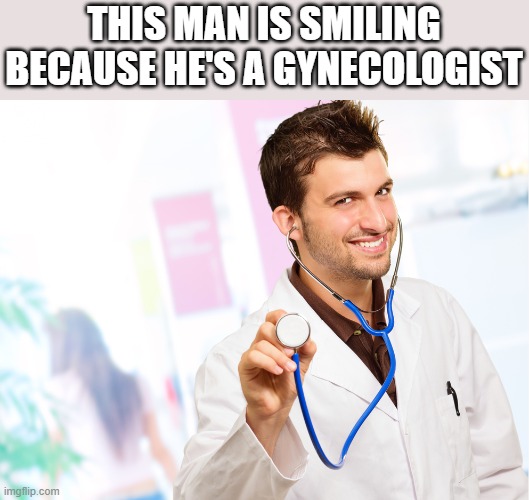 Smiling Gynecologist | THIS MAN IS SMILING BECAUSE HE'S A GYNECOLOGIST | image tagged in man,smiling,gynecologist,doctor,funny,wtf | made w/ Imgflip meme maker