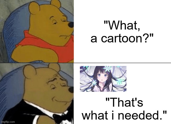Tuxedo Winnie The Pooh | "What, a cartoon?"; "That's what i needed." | image tagged in memes,tuxedo winnie the pooh | made w/ Imgflip meme maker