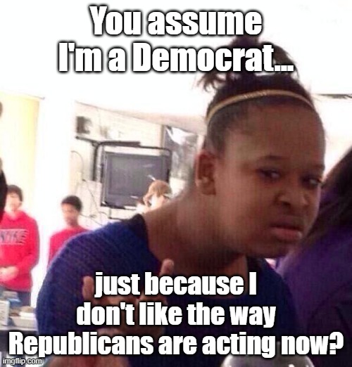 Meaningless polarization | You assume I'm a Democrat... just because I don't like the way Republicans are acting now? | image tagged in memes,black girl wat,politics suck,independent,facepalm,cognitive dissonance | made w/ Imgflip meme maker