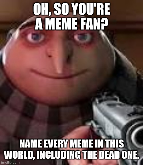 Gru with Gun | OH, SO YOU'RE A MEME FAN? NAME EVERY MEME IN THIS WORLD, INCLUDING THE DEAD ONE. | image tagged in gru with gun | made w/ Imgflip meme maker