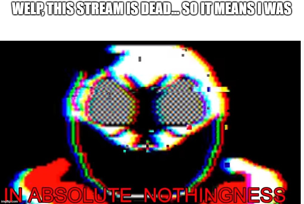 in absolute nothingness | WELP, THIS STREAM IS DEAD... SO IT MEANS I WAS | image tagged in in absolute nothingness | made w/ Imgflip meme maker