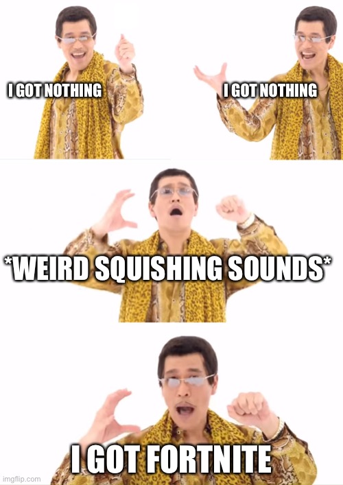LMAO | I GOT NOTHING                                          I GOT NOTHING; *WEIRD SQUISHING SOUNDS*; I GOT FORTNITE | image tagged in memes,ppap | made w/ Imgflip meme maker