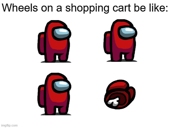 You've seen this meme, right? | Wheels on a shopping cart be like: | image tagged in blank white template,wheels on a shopping cart be like,among us,there is 1 imposter among us | made w/ Imgflip meme maker