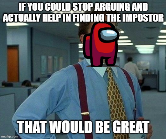 me and my friends | IF YOU COULD STOP ARGUING AND ACTUALLY HELP IN FINDING THE IMPOSTOR; THAT WOULD BE GREAT | image tagged in memes,that would be great | made w/ Imgflip meme maker