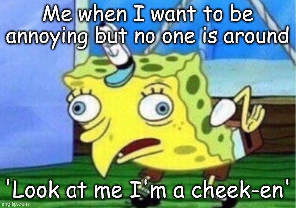 Cheek-en | Me when I want to be annoying but no one is around; 'Look at me I'm a cheek-en' | image tagged in memes,mocking spongebob | made w/ Imgflip meme maker