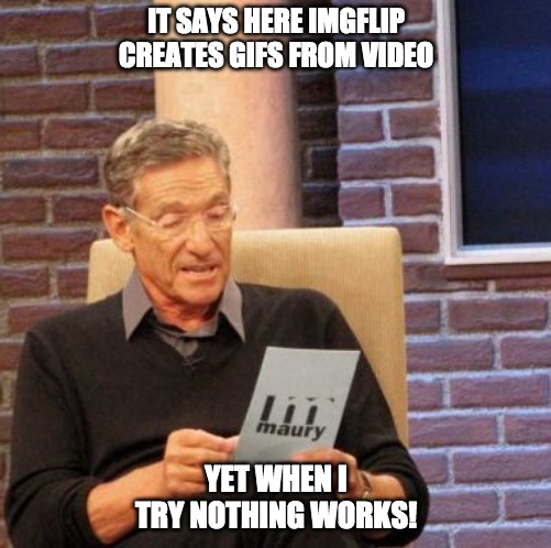 imgflip | IT SAYS HERE IMGFLIP CREATES GIFS FROM VIDEO; YET WHEN I TRY NOTHING WORKS! | image tagged in memes,maury lie detector | made w/ Imgflip meme maker
