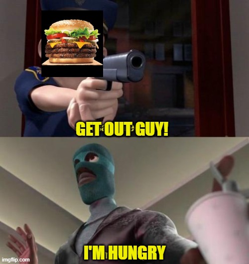 me when I see a burger | GET OUT GUY! I'M HUNGRY | image tagged in i said freeze | made w/ Imgflip meme maker