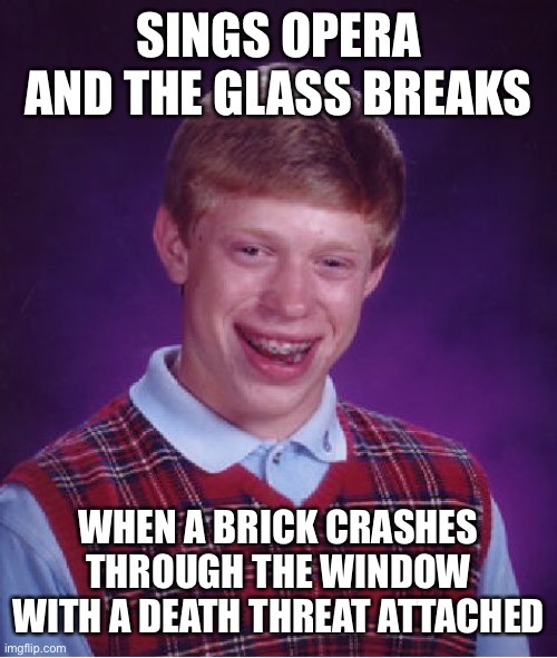 Bad Luck Brian Meme | SINGS OPERA AND THE GLASS BREAKS; WHEN A BRICK CRASHES THROUGH THE WINDOW WITH A DEATH THREAT ATTACHED | image tagged in memes,bad luck brian | made w/ Imgflip meme maker