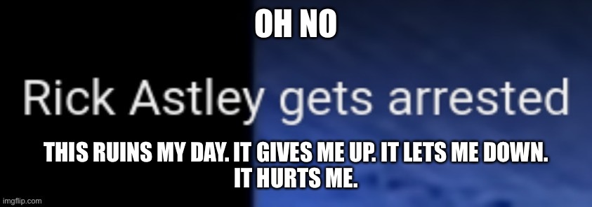 Song | OH NO; THIS RUINS MY DAY. IT GIVES ME UP. IT LETS ME DOWN.
IT HURTS ME. | image tagged in rick astley gets arrested | made w/ Imgflip meme maker