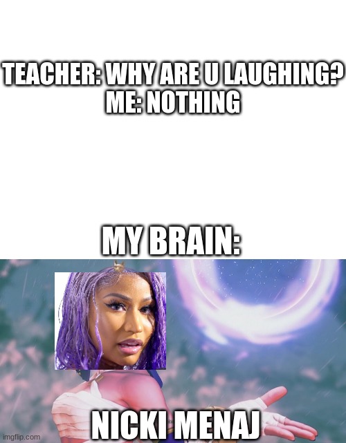 LMAO! | TEACHER: WHY ARE U LAUGHING?
ME: NOTHING; MY BRAIN:; NICKI MENAJ | image tagged in blank white template | made w/ Imgflip meme maker