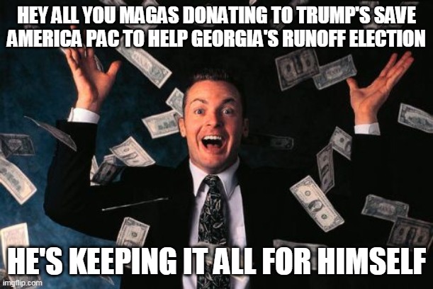 Zero expenditures to date, huh? I guess he needs it for something else | HEY ALL YOU MAGAS DONATING TO TRUMP'S SAVE AMERICA PAC TO HELP GEORGIA'S RUNOFF ELECTION; HE'S KEEPING IT ALL FOR HIMSELF | image tagged in memes,money man | made w/ Imgflip meme maker