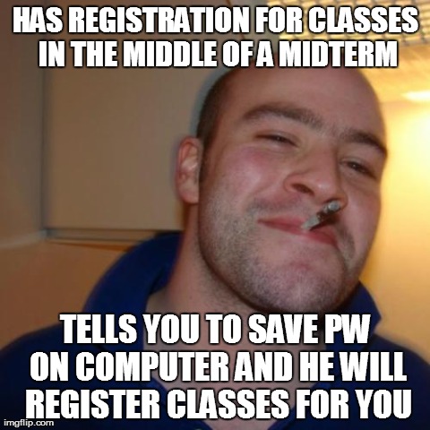 Good Guy Greg Meme | HAS REGISTRATION FOR CLASSES IN THE MIDDLE OF A MIDTERM TELLS YOU TO SAVE PW ON COMPUTER AND HE WILL REGISTER CLASSES FOR YOU | image tagged in memes,good guy greg | made w/ Imgflip meme maker