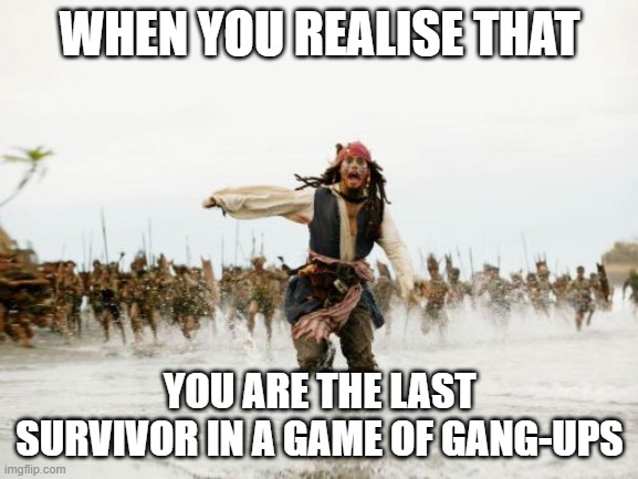 Jack Sparrow Being Chased | WHEN YOU REALISE THAT; YOU ARE THE LAST SURVIVOR IN A GAME OF GANG-UPS | image tagged in memes,jack sparrow being chased | made w/ Imgflip meme maker