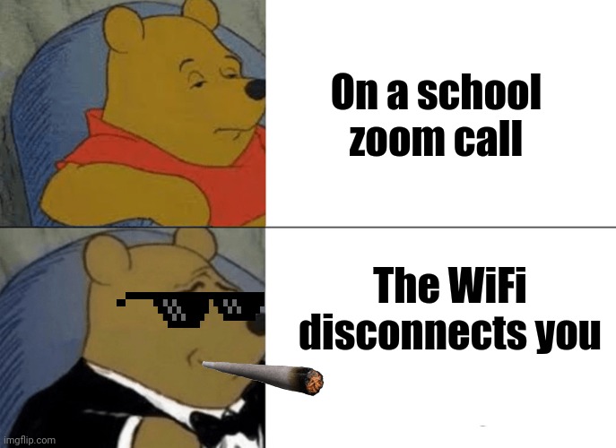 Tuxedo Winnie The Pooh Meme | On a school zoom call; The WiFi disconnects you | image tagged in memes,tuxedo winnie the pooh | made w/ Imgflip meme maker