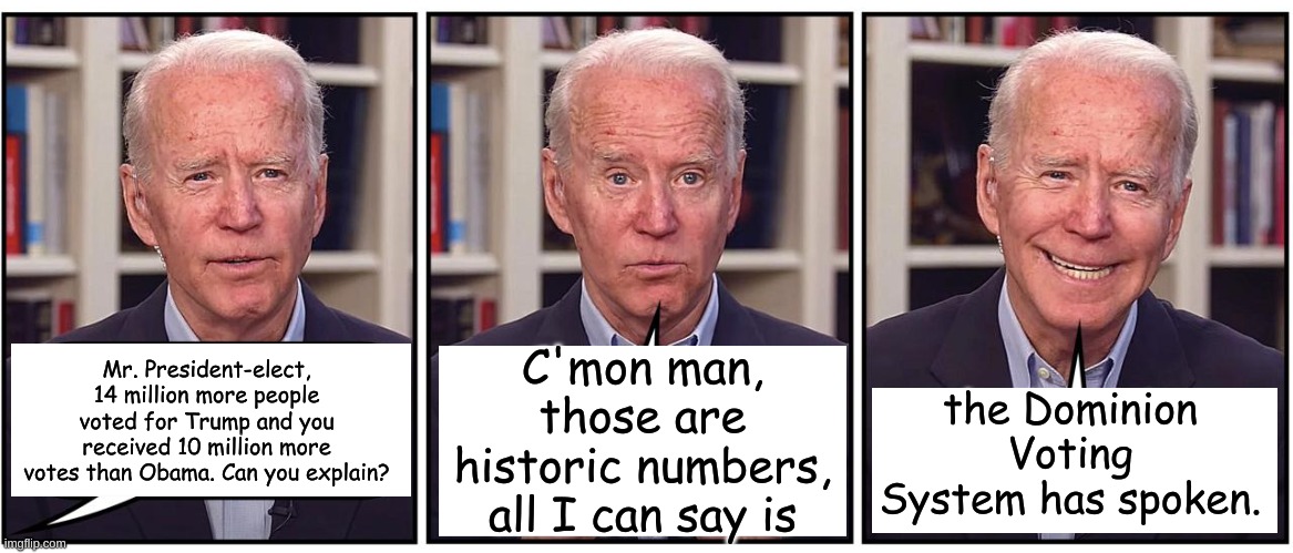 If that's not a mandate from the voting machines, I don't know what is....... | C'mon man, those are historic numbers, all I can say is; the Dominion Voting System has spoken. Mr. President-elect, 14 million more people voted for Trump and you received 10 million more votes than Obama. Can you explain? | image tagged in biden whoops | made w/ Imgflip meme maker