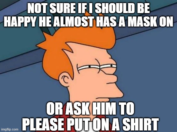 Futurama Fry Meme | NOT SURE IF I SHOULD BE HAPPY HE ALMOST HAS A MASK ON OR ASK HIM TO PLEASE PUT ON A SHIRT | image tagged in memes,futurama fry | made w/ Imgflip meme maker