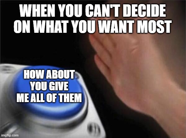 Blank Nut Button | WHEN YOU CAN'T DECIDE ON WHAT YOU WANT MOST; HOW ABOUT YOU GIVE ME ALL OF THEM | image tagged in memes,blank nut button | made w/ Imgflip meme maker