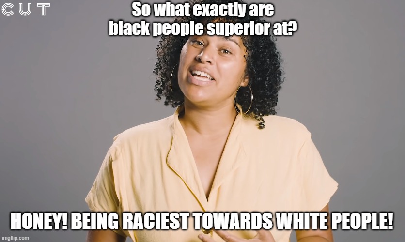 Black people can be raciest | So what exactly are black people superior at? HONEY! BEING RACIEST TOWARDS WHITE PEOPLE! | image tagged in race,raciest,cut,youtube,video | made w/ Imgflip meme maker
