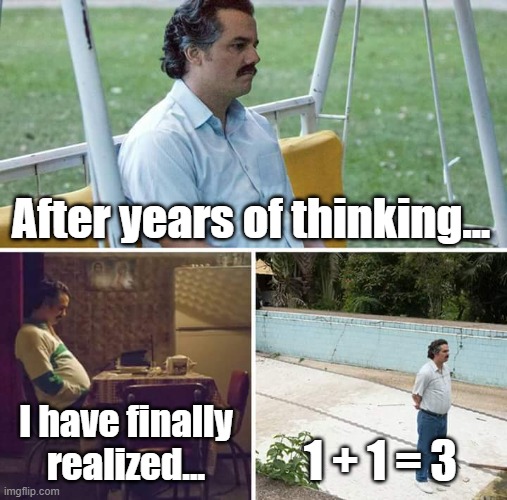 This guy do be a genius. | After years of thinking... I have finally realized... 1 + 1 = 3 | image tagged in memes,sad pablo escobar | made w/ Imgflip meme maker