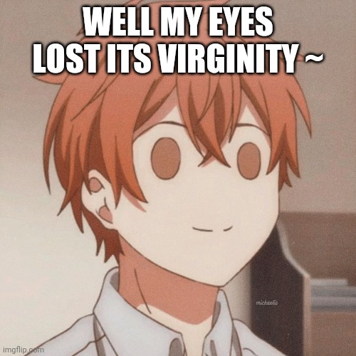 WELL MY EYES LOST ITS VIRGINITY ~ | made w/ Imgflip meme maker