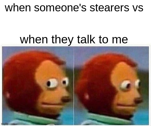 when someone starears vs when they talk to me | when someone's stearers vs; when they talk to me | image tagged in memes,monkey puppet | made w/ Imgflip meme maker