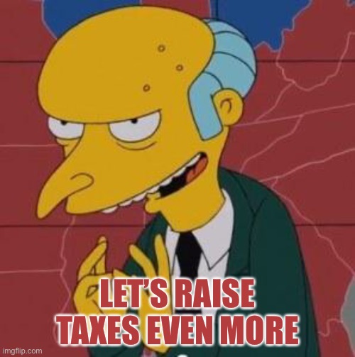 Mr. Burns Excellent | LET’S RAISE TAXES EVEN MORE | image tagged in mr burns excellent | made w/ Imgflip meme maker
