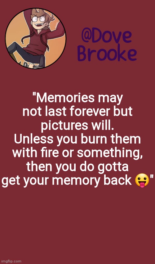 Something my mom said lol | "Memories may not last forever but pictures will. Unless you burn them with fire or something, then you do gotta get your memory back 😛" | image tagged in dove's new announcement template | made w/ Imgflip meme maker