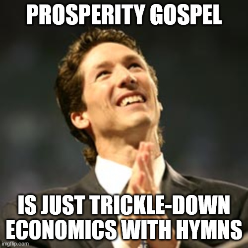 Prosperity For Whom? | PROSPERITY GOSPEL; IS JUST TRICKLE-DOWN ECONOMICS WITH HYMNS | image tagged in joel osteen praying,prosperity gospel,trickle down,memes | made w/ Imgflip meme maker