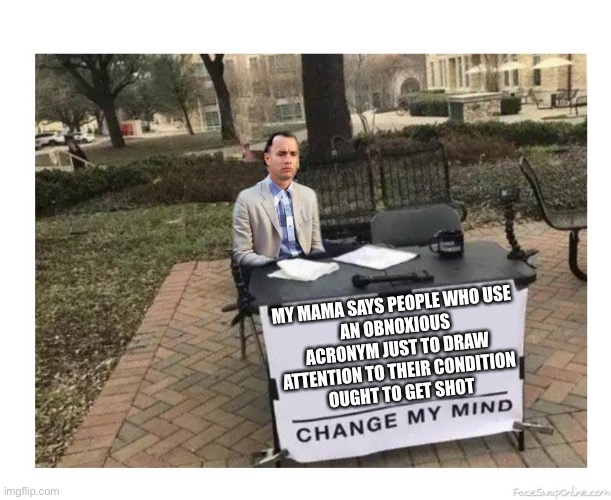 FORREST GUMP "CHANGE MY MIND" | MY MAMA SAYS PEOPLE WHO USE 
AN OBNOXIOUS ACRONYM JUST TO DRAW
ATTENTION TO THEIR CONDITION
OUGHT TO GET SHOT | image tagged in forrest gump change my mind | made w/ Imgflip meme maker