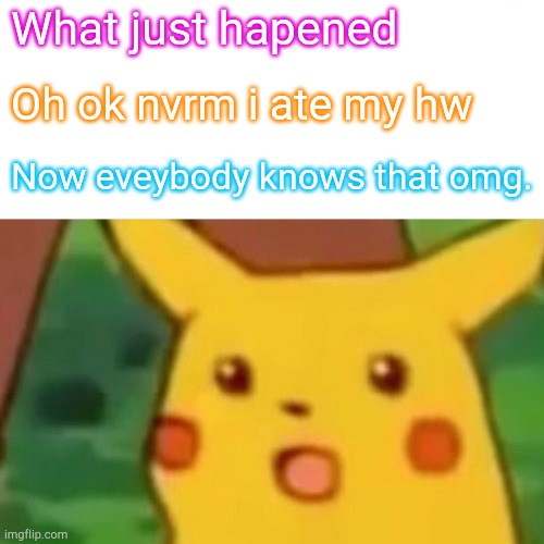 Surprised Pikachu | What just hapened; Oh ok nvrm i ate my hw; Now eveybody knows that omg. | image tagged in memes,surprised pikachu | made w/ Imgflip meme maker