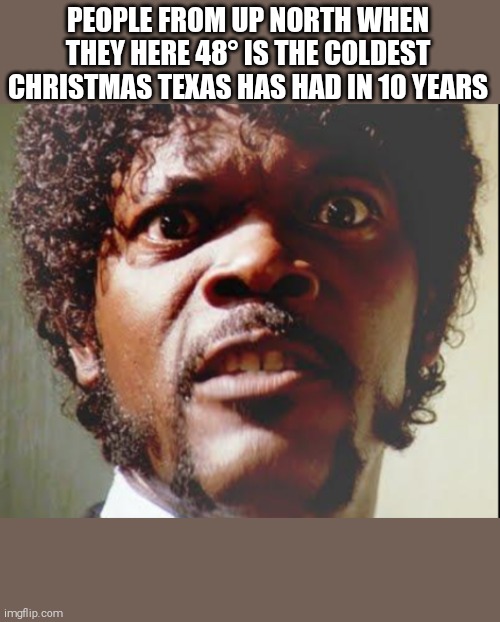 Texas winter | PEOPLE FROM UP NORTH WHEN THEY HERE 48° IS THE COLDEST CHRISTMAS TEXAS HAS HAD IN 10 YEARS | image tagged in cold,winter | made w/ Imgflip meme maker