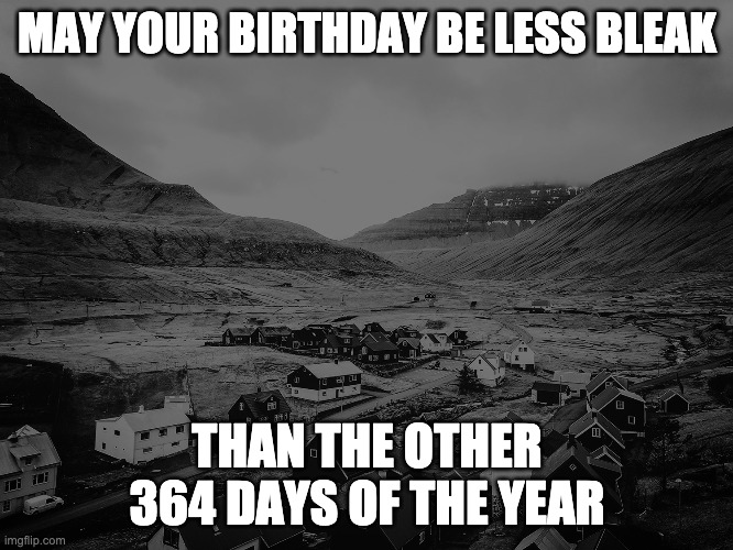 nordic noir | MAY YOUR BIRTHDAY BE LESS BLEAK; THAN THE OTHER 364 DAYS OF THE YEAR | image tagged in sad | made w/ Imgflip meme maker