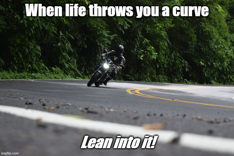 Lean into it! | When life throws you a curve; Lean into it! | image tagged in motorcycle lover,motorcycles | made w/ Imgflip meme maker