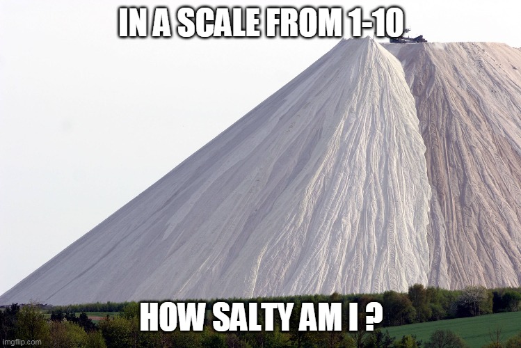 . | IN A SCALE FROM 1-10; HOW SALTY AM I ? | image tagged in salty | made w/ Imgflip meme maker