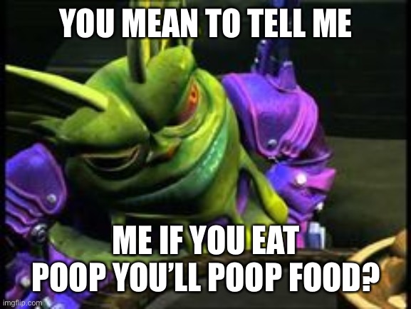 YOU MEAN TO TELL ME; ME IF YOU EAT POOP YOU’LL POOP FOOD? | made w/ Imgflip meme maker