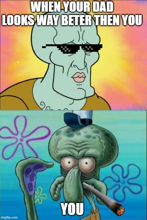 Squidward Meme | WHEN YOUR DAD LOOKS WAY BETER THEN YOU; YOU | image tagged in memes,squidward | made w/ Imgflip meme maker