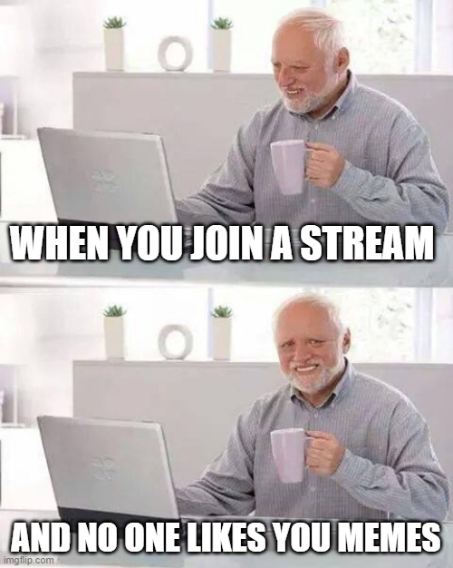 Hide the Pain Harold | WHEN YOU JOIN A STREAM; AND NO ONE LIKES YOU MEMES | image tagged in memes,hide the pain harold | made w/ Imgflip meme maker
