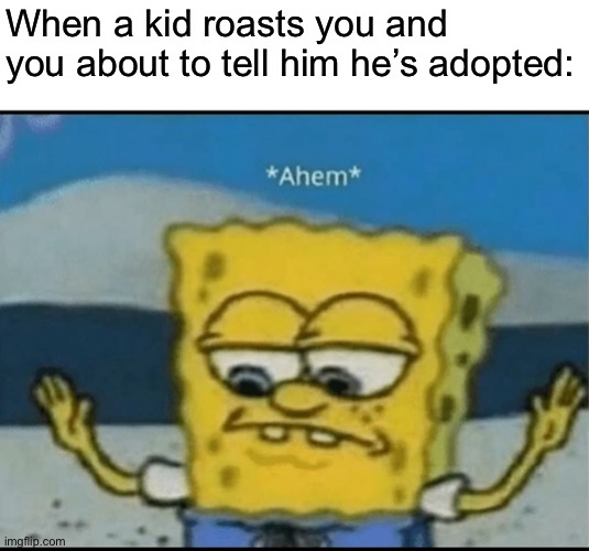 Ahem | When a kid roasts you and you about to tell him he’s adopted: | image tagged in ahem | made w/ Imgflip meme maker