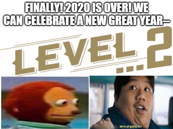 LEVEL 2: Difficulty, EXTREME | FINALLY! 2020 IS OVER! WE CAN CELEBRATE A NEW GREAT YEAR-- | image tagged in blank white template,2021,death,help me | made w/ Imgflip meme maker