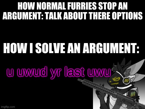 Blank White Template | HOW NORMAL FURRIES STOP AN ARGUMENT: TALK ABOUT THERE OPTIONS; HOW I SOLVE AN ARGUMENT:; u uwud yr last uwu | image tagged in blank white template | made w/ Imgflip meme maker