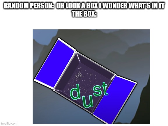 dust | RANDOM PERSON:  OH LOOK A BOX I WONDER WHAT'S IN IT
THE BOX: | image tagged in box | made w/ Imgflip meme maker