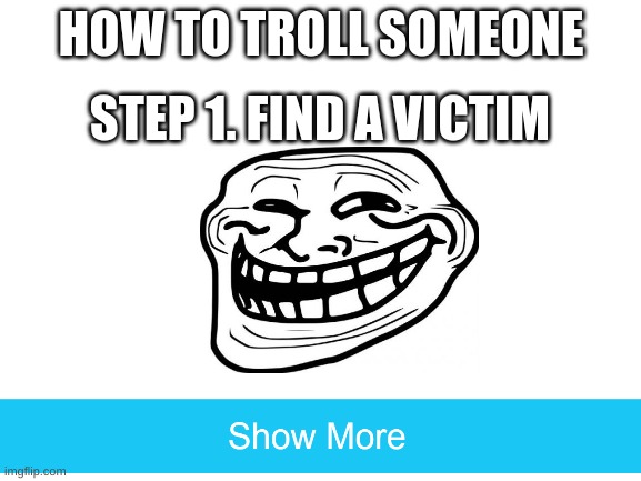 all the steps you need to know | HOW TO TROLL SOMEONE; STEP 1. FIND A VICTIM | image tagged in blank white template,troll,face,show more,memes,oh wow are you actually reading these tags | made w/ Imgflip meme maker