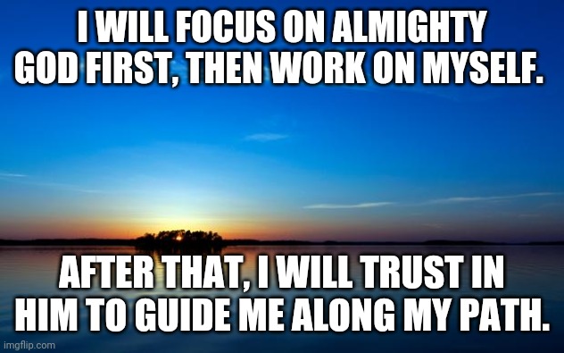 Long Road Ahead | I WILL FOCUS ON ALMIGHTY GOD FIRST, THEN WORK ON MYSELF. AFTER THAT, I WILL TRUST IN HIM TO GUIDE ME ALONG MY PATH. | image tagged in inspirational quote | made w/ Imgflip meme maker