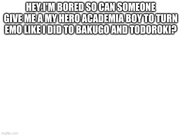 ideas pls | HEY.I'M BORED SO CAN SOMEONE GIVE ME A MY HERO ACADEMIA BOY TO TURN EMO LIKE I DID TO BAKUGO AND TODOROKI? | image tagged in blank white template,meme ideas | made w/ Imgflip meme maker