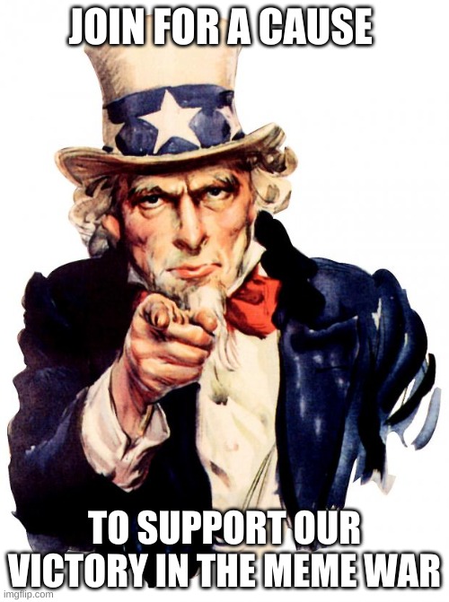 Uncle Sam | JOIN FOR A CAUSE; TO SUPPORT OUR VICTORY IN THE MEME WAR | image tagged in memes,uncle sam | made w/ Imgflip meme maker